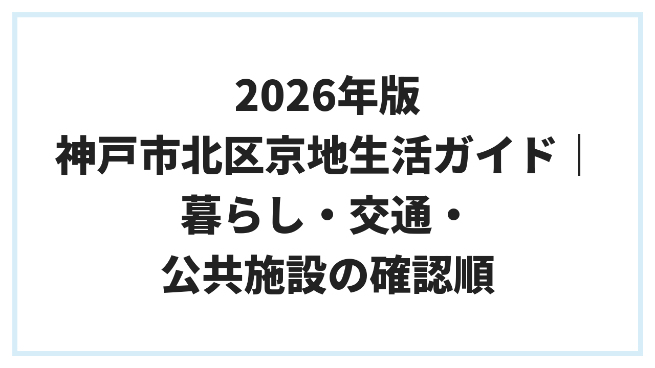 2026年版 神戸市北区京地生活ガイド｜暮らし・交通・公共施設の確認順