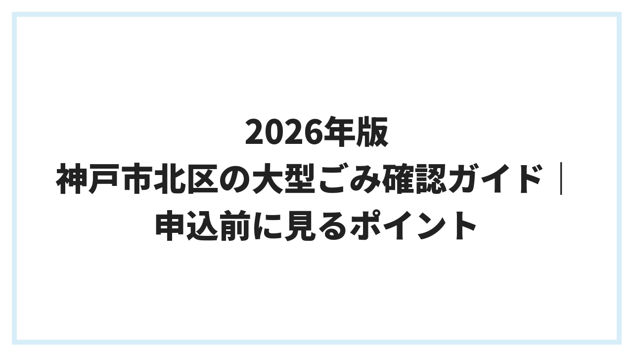 2026年版 神戸市北区の大型ごみ確認ガイド｜申込前に見るポイント