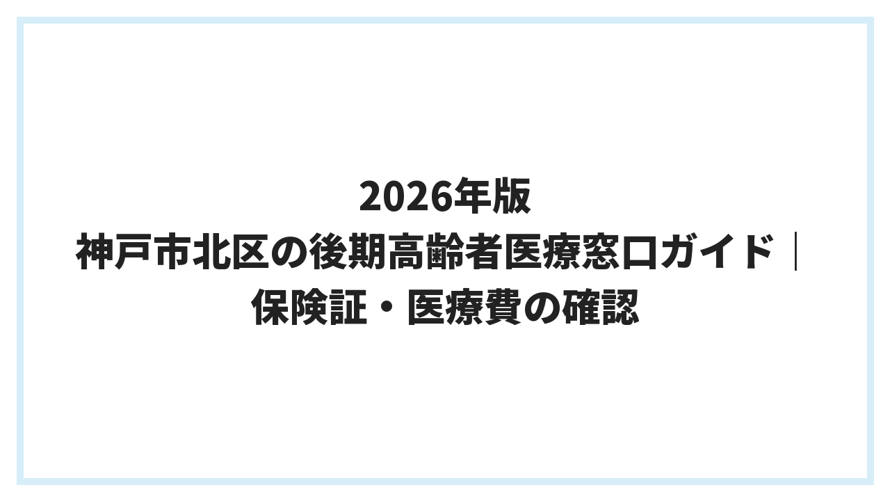 2026年版 神戸市北区の後期高齢者医療窓口ガイド｜保険証・医療費の確認