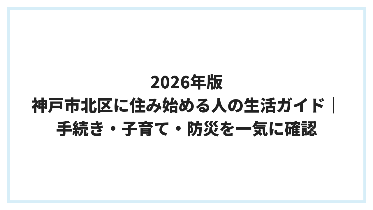 2026年版 神戸市北区に住み始める人の生活ガイド｜手続き・子育て・防災を一気に確認