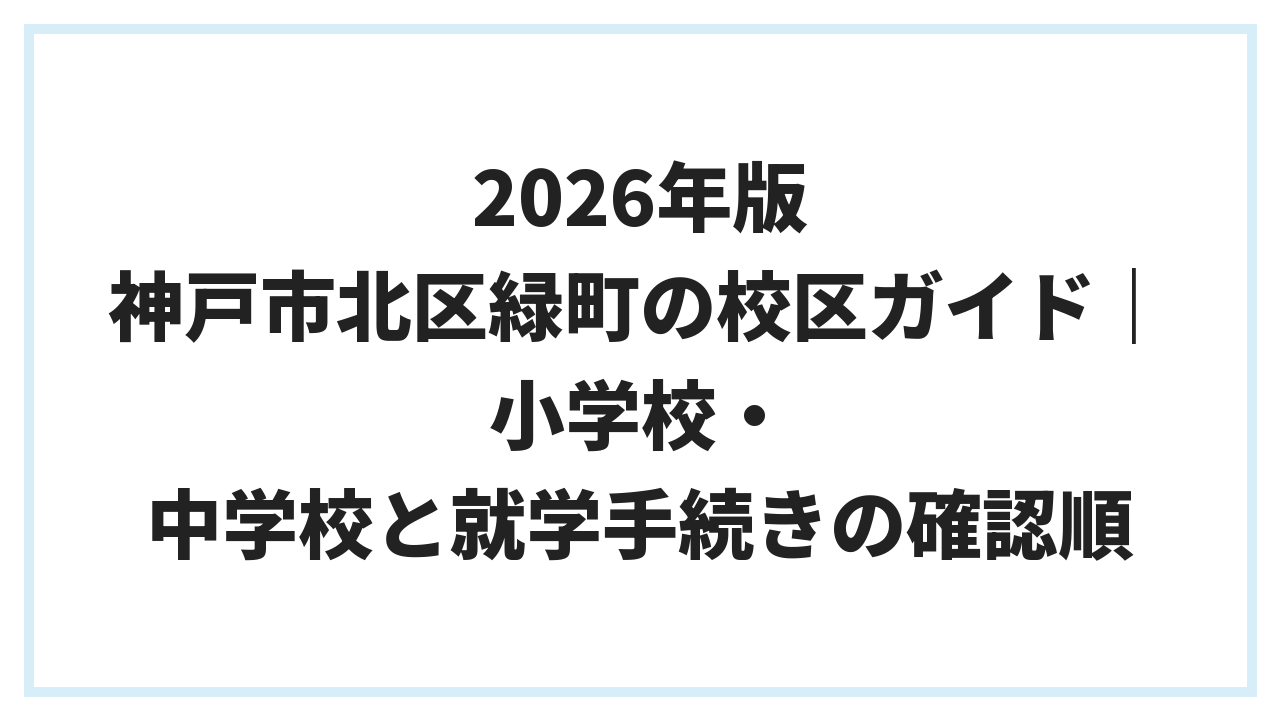 2026年版 神戸市北区緑町の校区ガイド｜小学校・中学校と就学手続きの確認順