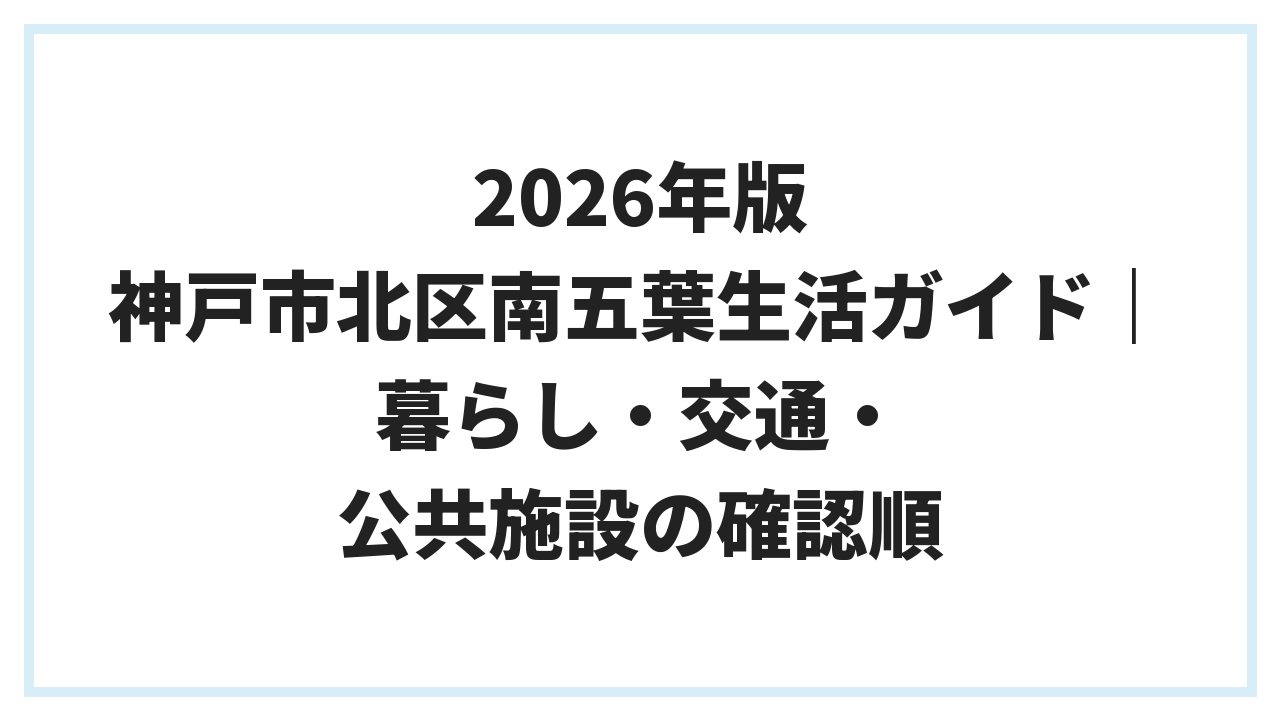 2026年版 神戸市北区南五葉生活ガイド｜暮らし・交通・公共施設の確認順