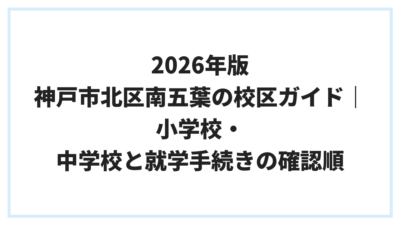 2026年版 神戸市北区南五葉の校区ガイド｜小学校・中学校と就学手続きの確認順