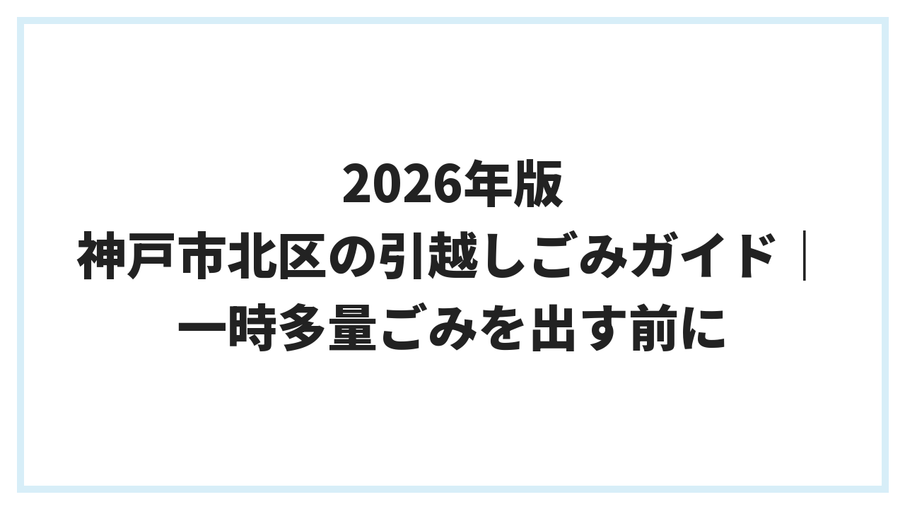 2026年版 神戸市北区の引越しごみガイド｜一時多量ごみを出す前に