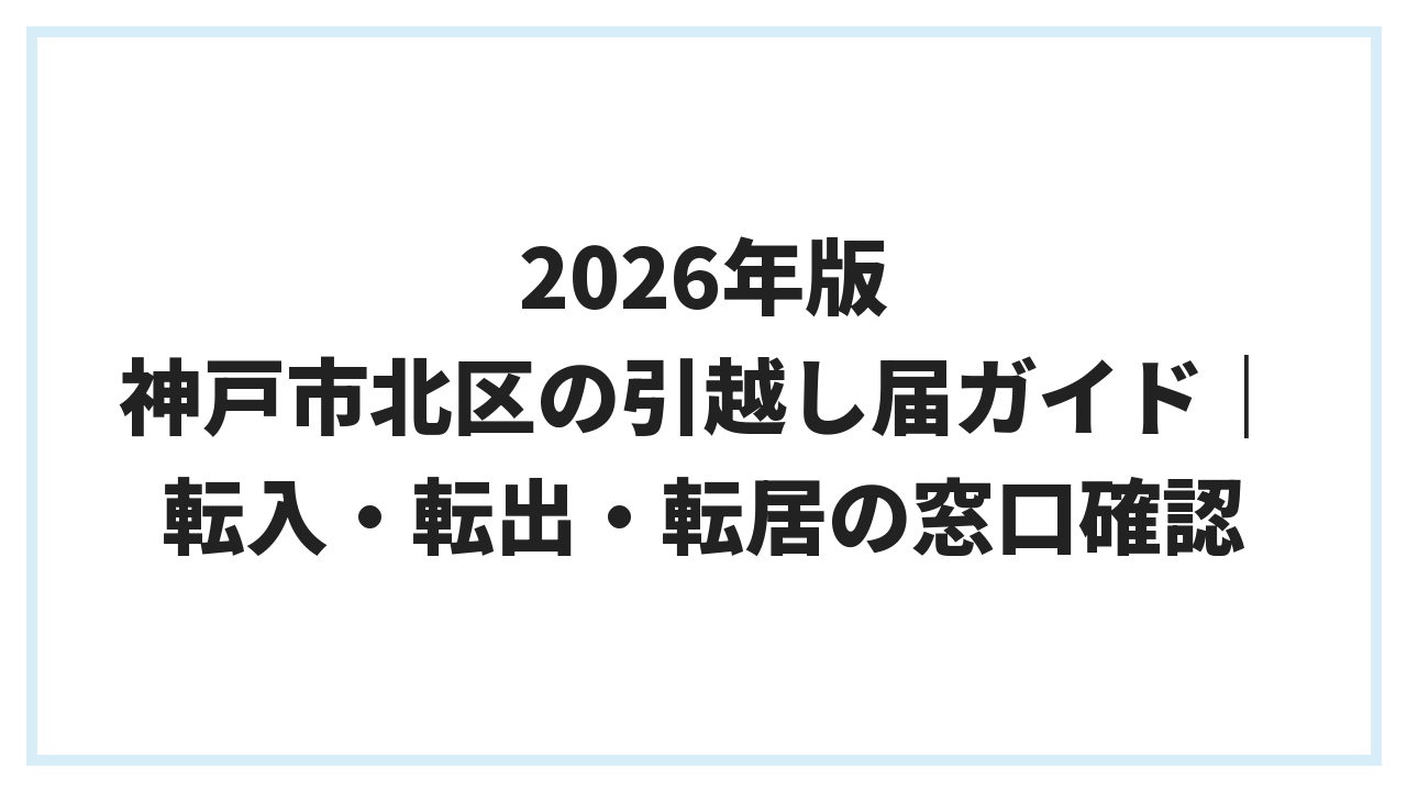 2026年版 神戸市北区の引越し届ガイド｜転入・転出・転居の窓口確認