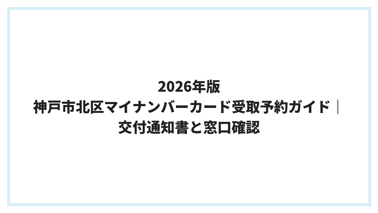 2026年版 神戸市北区マイナンバーカード受取予約ガイド｜交付通知書と窓口確認