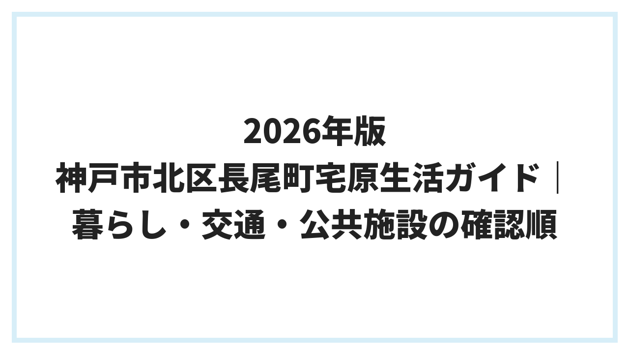2026年版 神戸市北区長尾町宅原生活ガイド｜暮らし・交通・公共施設の確認順