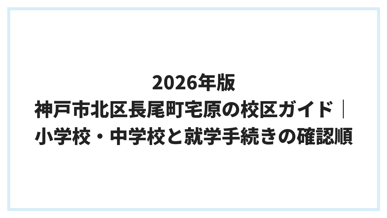 2026年版 神戸市北区長尾町宅原の校区ガイド｜小学校・中学校と就学手続きの確認順
