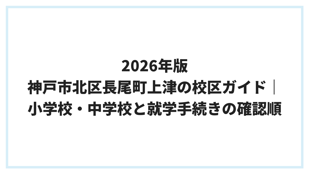 2026年版 神戸市北区長尾町上津の校区ガイド｜小学校・中学校と就学手続きの確認順