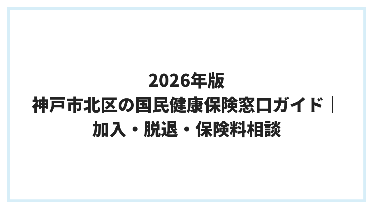 2026年版 神戸市北区の国民健康保険窓口ガイド｜加入・脱退・保険料相談