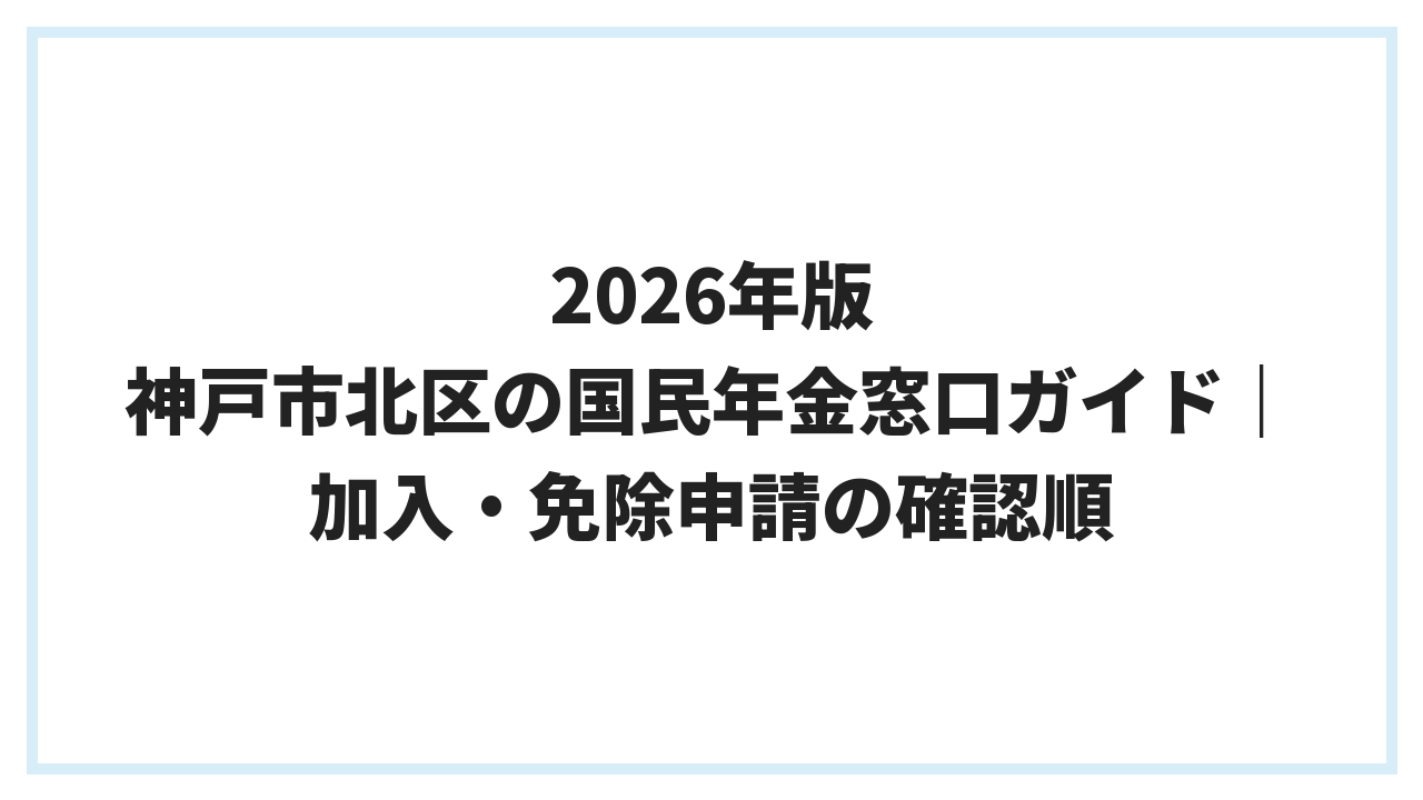 2026年版 神戸市北区の国民年金窓口ガイド｜加入・免除申請の確認順