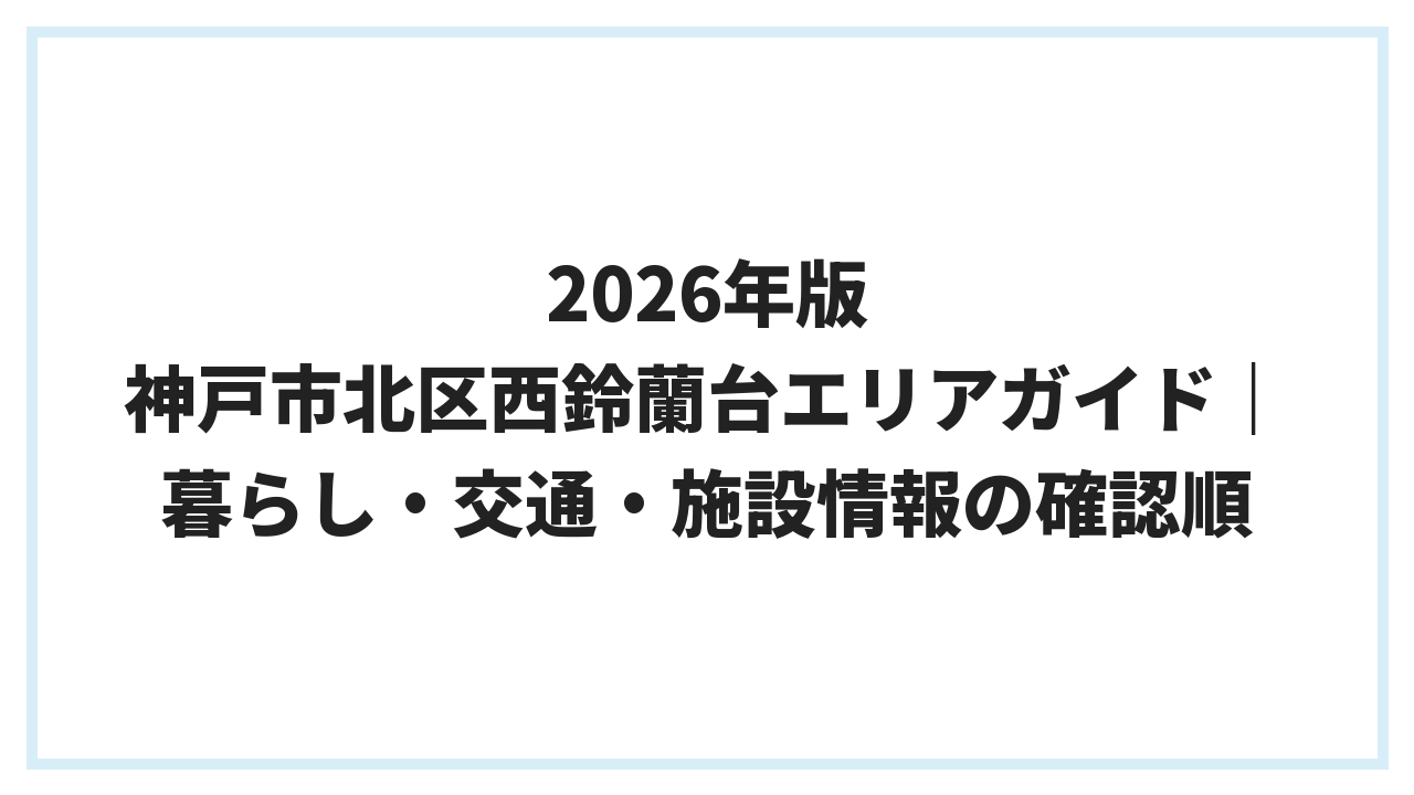 2026年版 神戸市北区西鈴蘭台エリアガイド｜暮らし・交通・施設情報の確認順