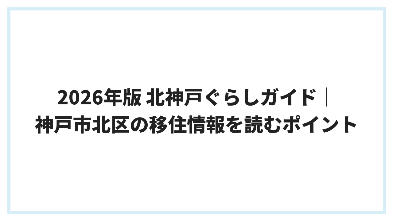 2026年版 北神戸ぐらしガイド｜神戸市北区の移住情報を読むポイント