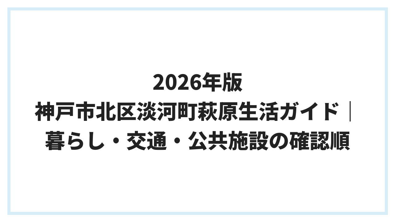 2026年版 神戸市北区淡河町萩原生活ガイド｜暮らし・交通・公共施設の確認順