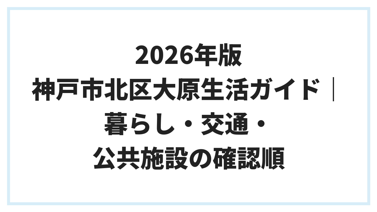 2026年版 神戸市北区大原生活ガイド｜暮らし・交通・公共施設の確認順