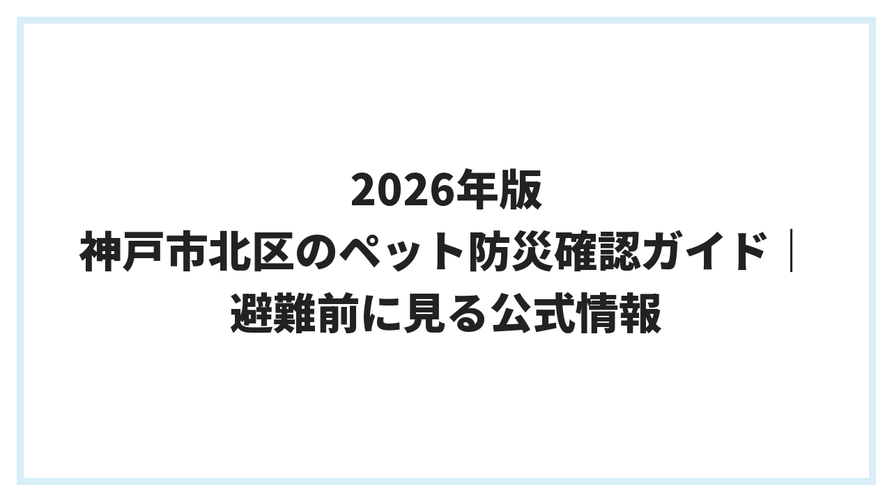 2026年版 神戸市北区のペット防災確認ガイド｜避難前に見る公式情報