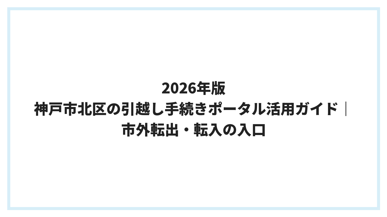 2026年版 神戸市北区の引越し手続きポータル活用ガイド｜市外転出・転入の入口
