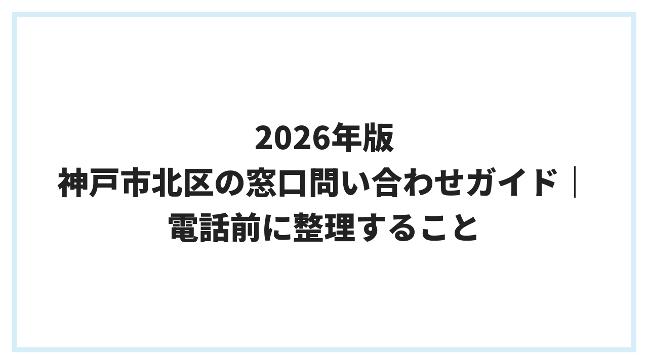 2026年版 神戸市北区の窓口問い合わせガイド｜電話前に整理すること