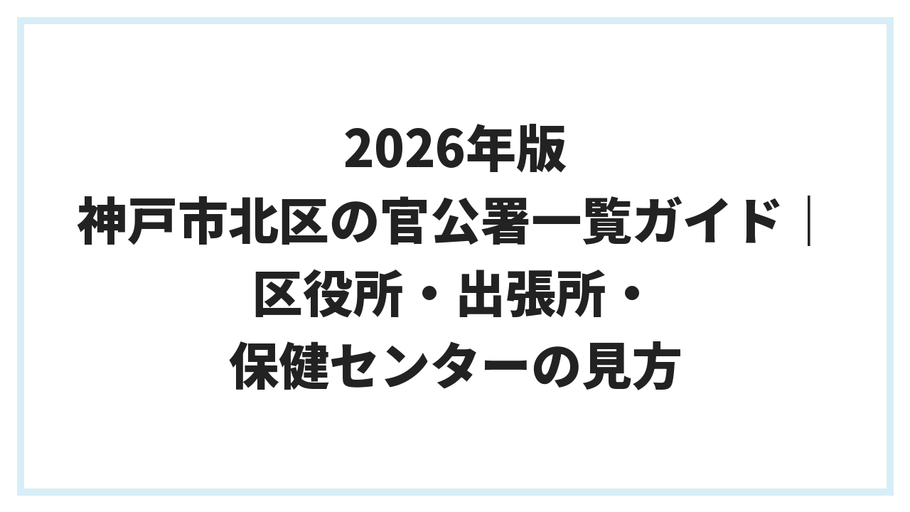 2026年版 神戸市北区の官公署一覧ガイド｜区役所・出張所・保健センターの見方