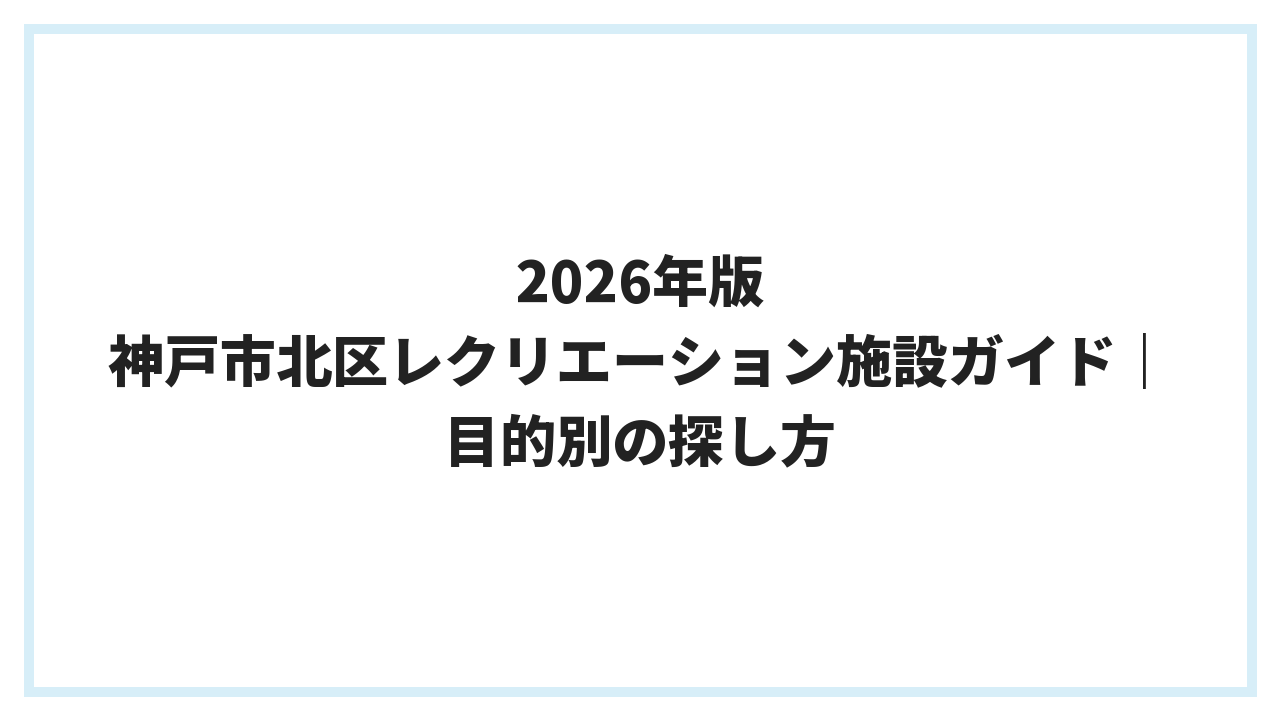 2026年版 神戸市北区レクリエーション施設ガイド｜目的別の探し方