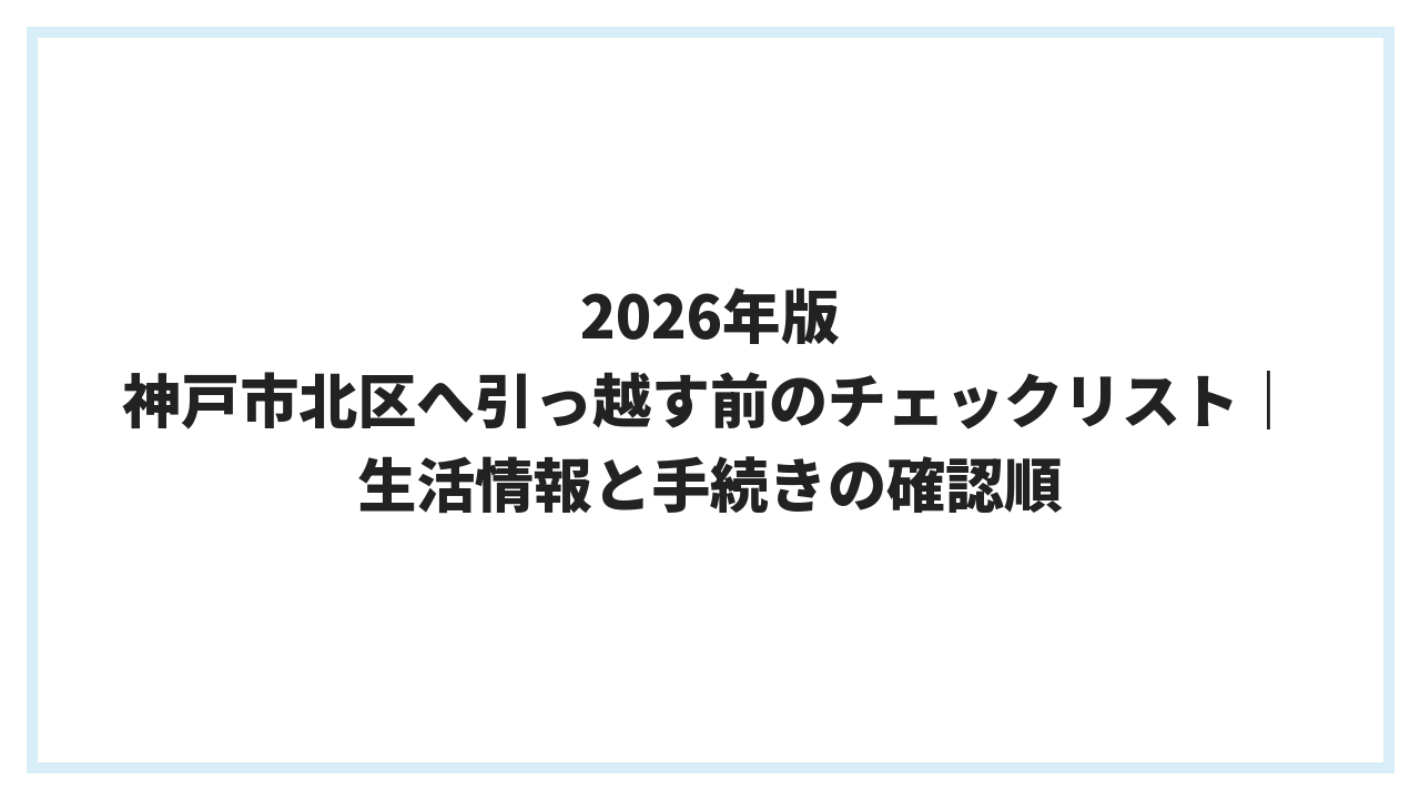 2026年版 神戸市北区へ引っ越す前のチェックリスト｜生活情報と手続きの確認順