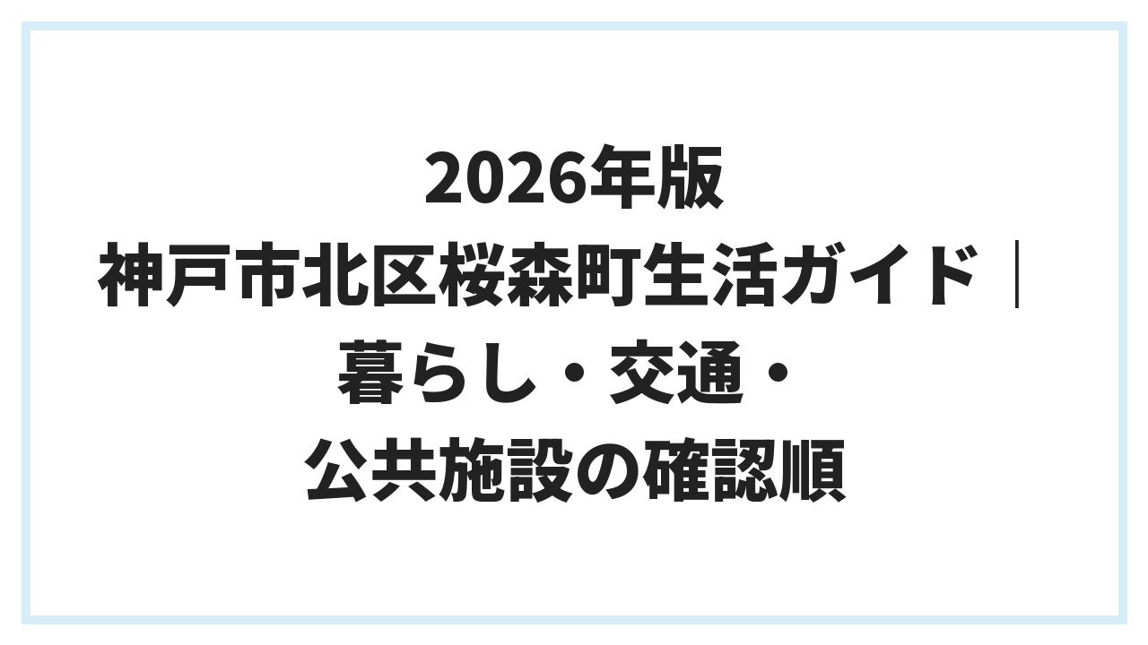 2026年版 神戸市北区桜森町生活ガイド｜暮らし・交通・公共施設の確認順