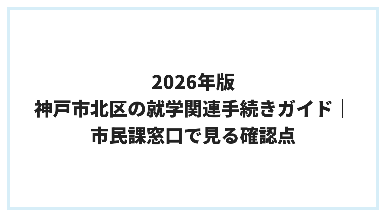 2026年版 神戸市北区の就学関連手続きガイド｜市民課窓口で見る確認点