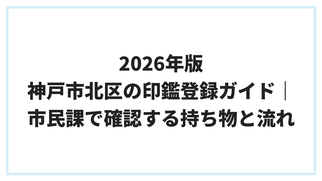 2026年版 神戸市北区の印鑑登録ガイド｜市民課で確認する持ち物と流れ