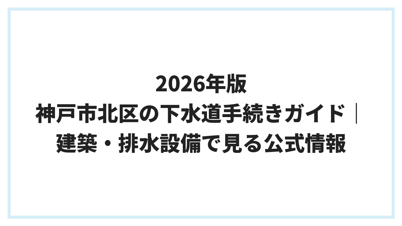 2026年版 神戸市北区の下水道手続きガイド｜建築・排水設備で見る公式情報