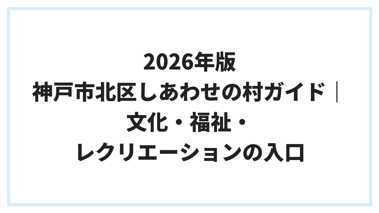 2026年版 神戸市北区しあわせの村ガイド｜文化・福祉・レクリエーションの入口