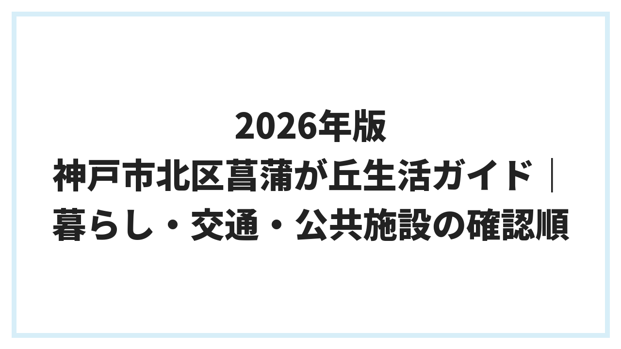 2026年版 神戸市北区菖蒲が丘生活ガイド｜暮らし・交通・公共施設の確認順