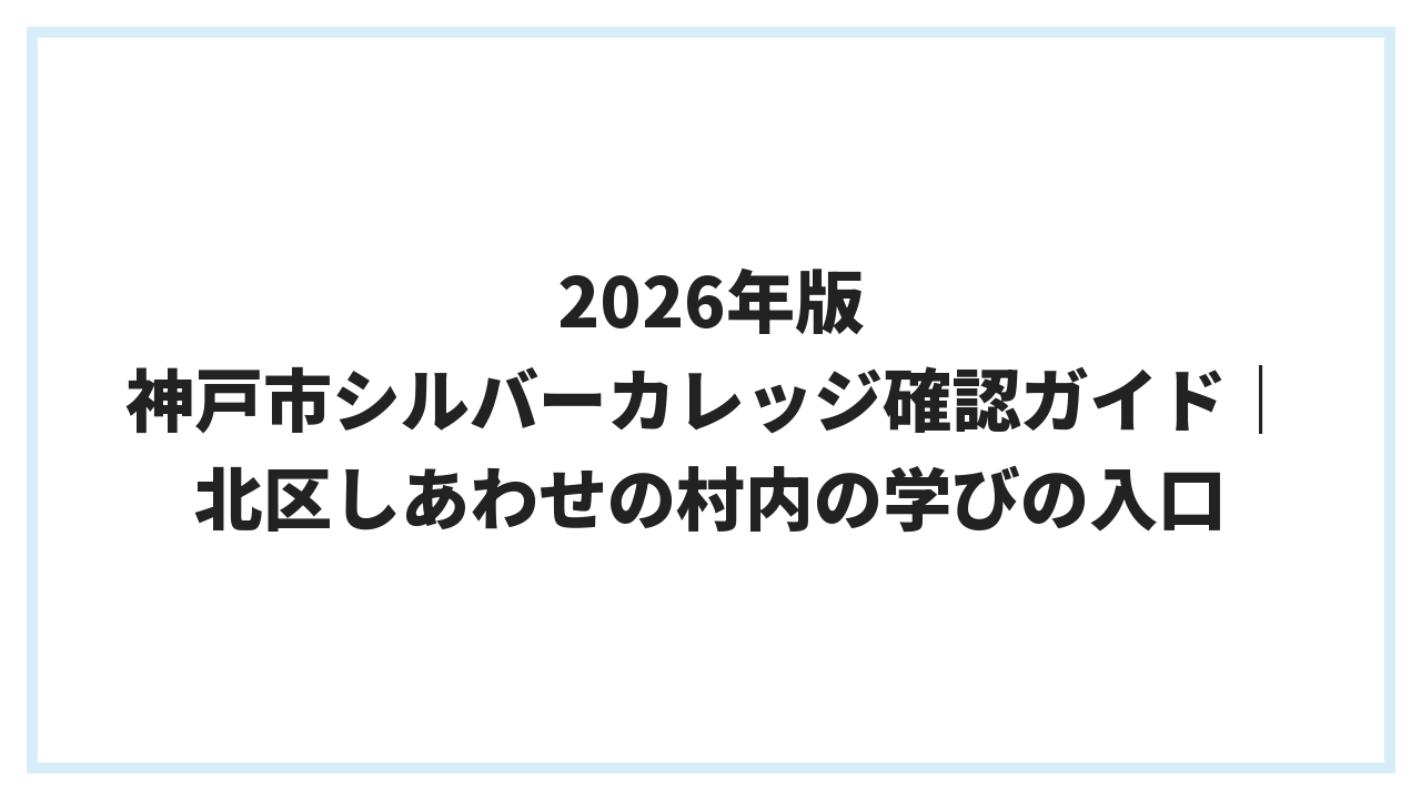2026年版 神戸市シルバーカレッジ確認ガイド｜北区しあわせの村内の学びの入口
