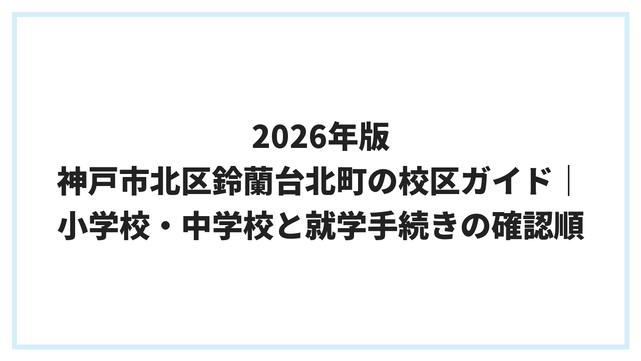 2026年版 神戸市北区鈴蘭台北町の校区ガイド｜小学校・中学校と就学手続きの確認順