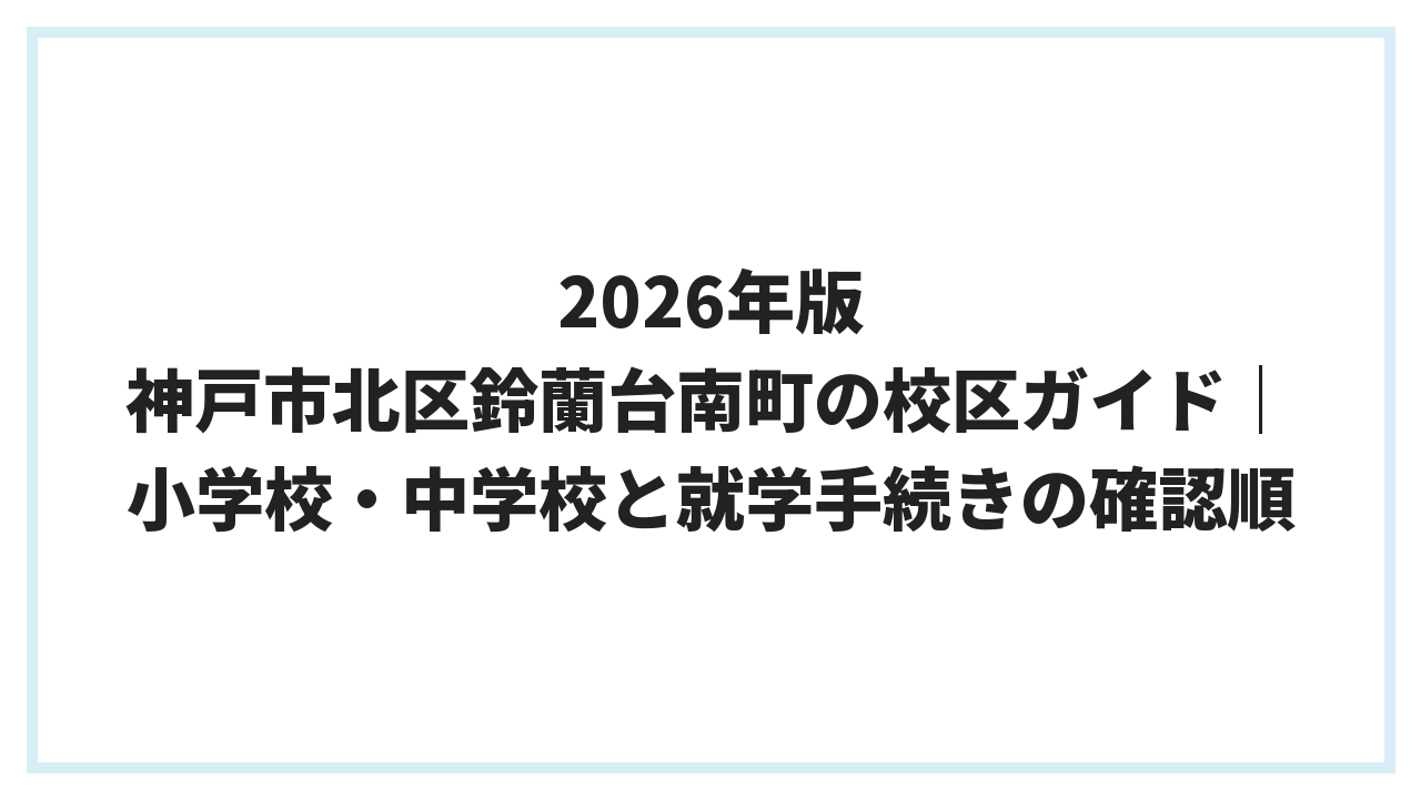 2026年版 神戸市北区鈴蘭台南町の校区ガイド｜小学校・中学校と就学手続きの確認順