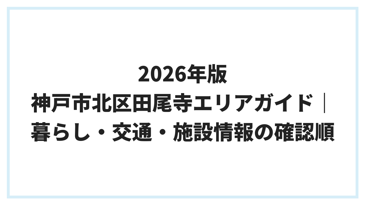 2026年版 神戸市北区田尾寺エリアガイド｜暮らし・交通・施設情報の確認順