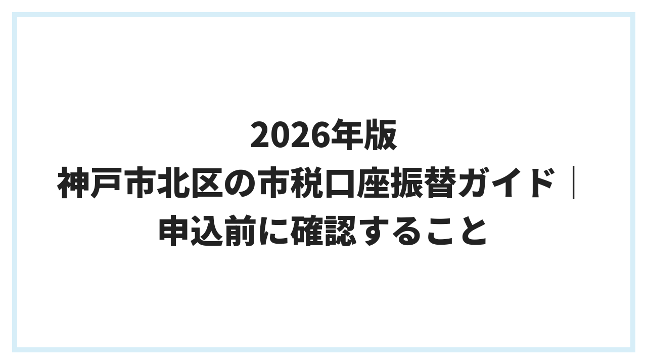 2026年版 神戸市北区の市税口座振替ガイド｜申込前に確認すること