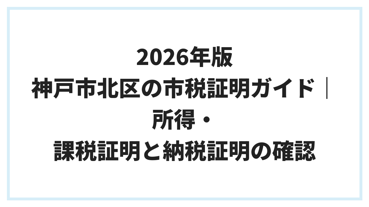 2026年版 神戸市北区の市税証明ガイド｜所得・課税証明と納税証明の確認