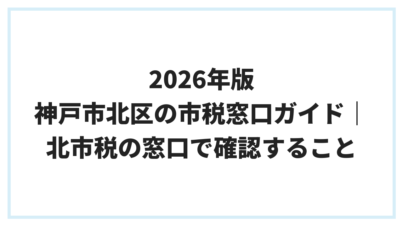 2026年版 神戸市北区の市税窓口ガイド｜北市税の窓口で確認すること