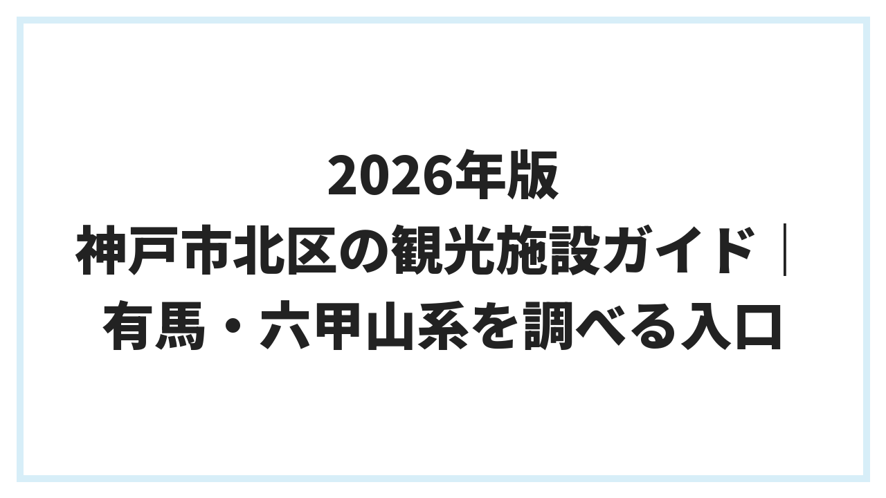 2026年版 神戸市北区の観光施設ガイド｜有馬・六甲山系を調べる入口