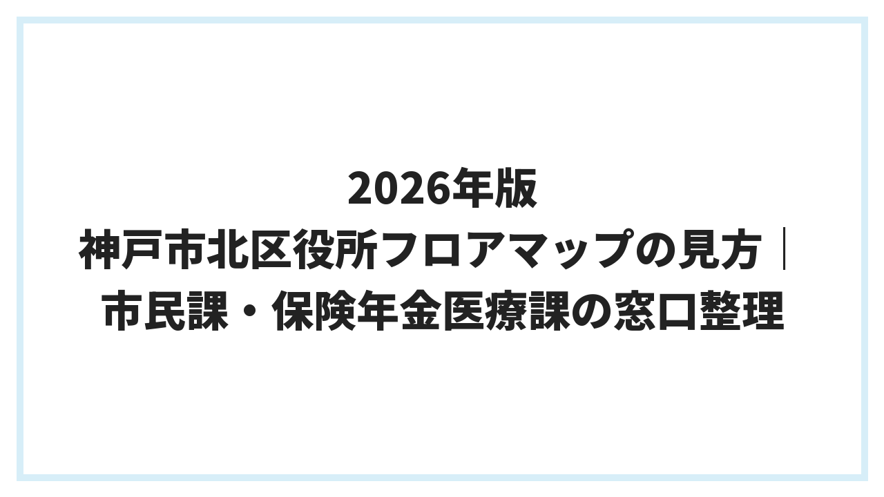 2026年版 神戸市北区役所フロアマップの見方｜市民課・保険年金医療課の窓口整理
