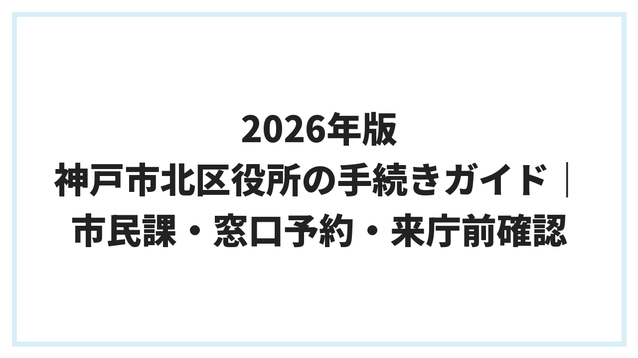 2026年版 神戸市北区役所の手続きガイド｜市民課・窓口予約・来庁前確認