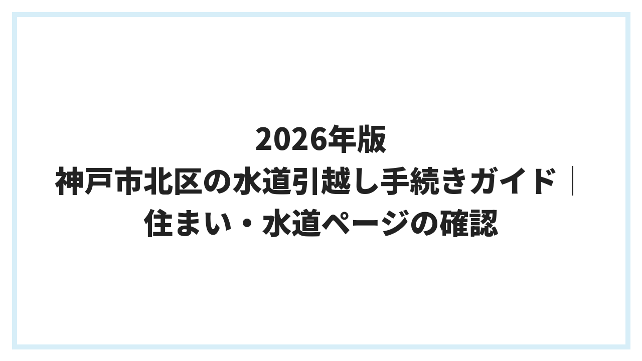 2026年版 神戸市北区の水道引越し手続きガイド｜住まい・水道ページの確認