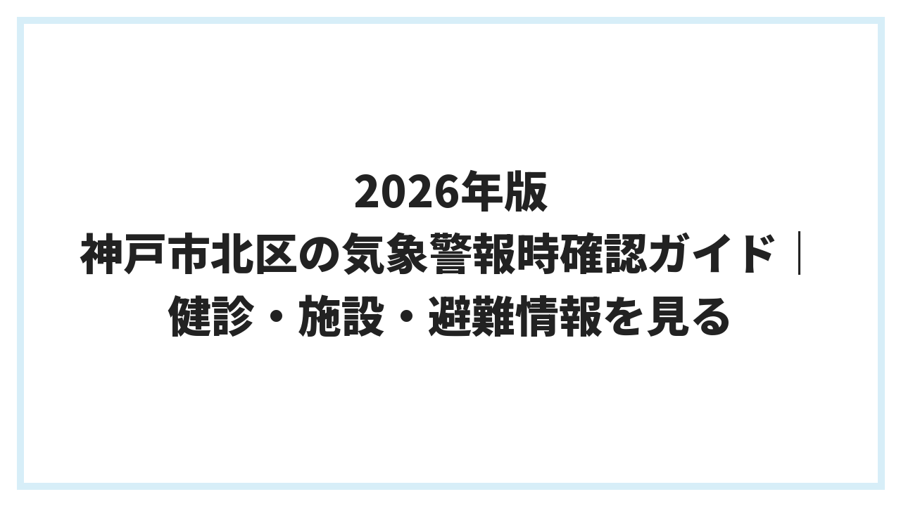 2026年版 神戸市北区の気象警報時確認ガイド｜健診・施設・避難情報を見る