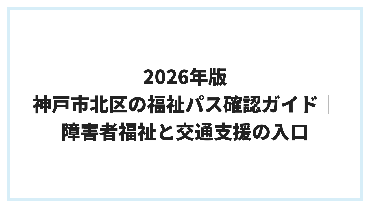 2026年版 神戸市北区の福祉パス確認ガイド｜障害者福祉と交通支援の入口