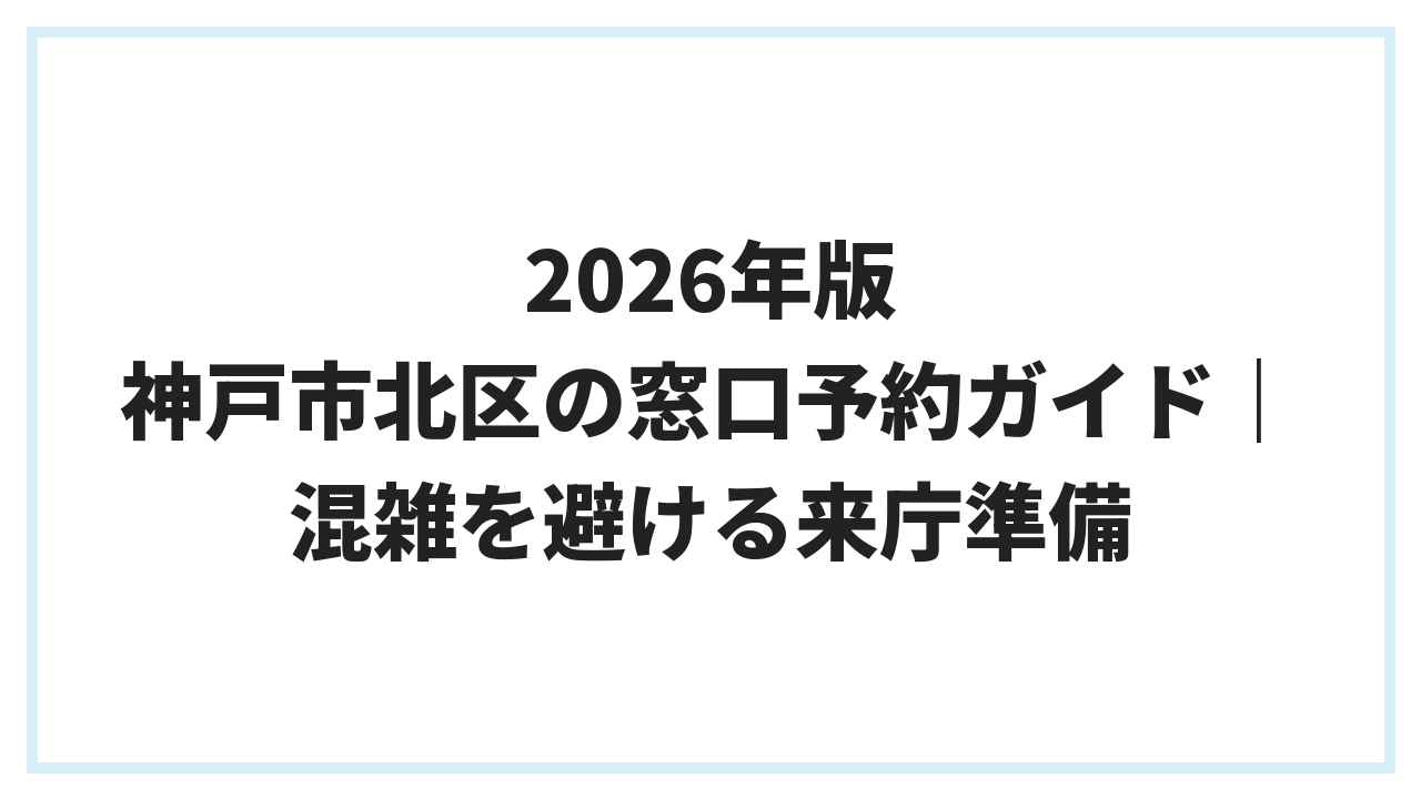 2026年版 神戸市北区の窓口予約ガイド｜混雑を避ける来庁準備