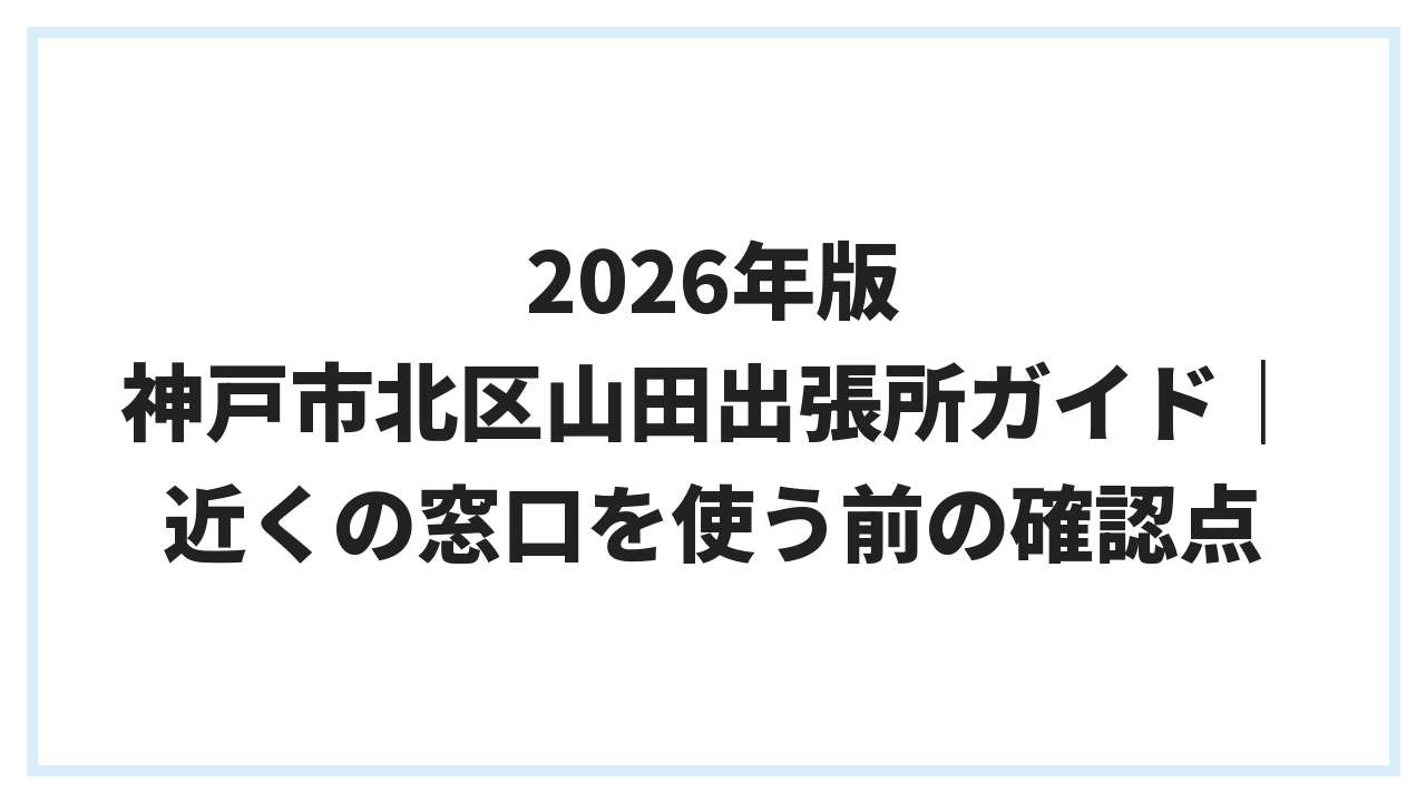 2026年版 神戸市北区山田出張所ガイド｜近くの窓口を使う前の確認点