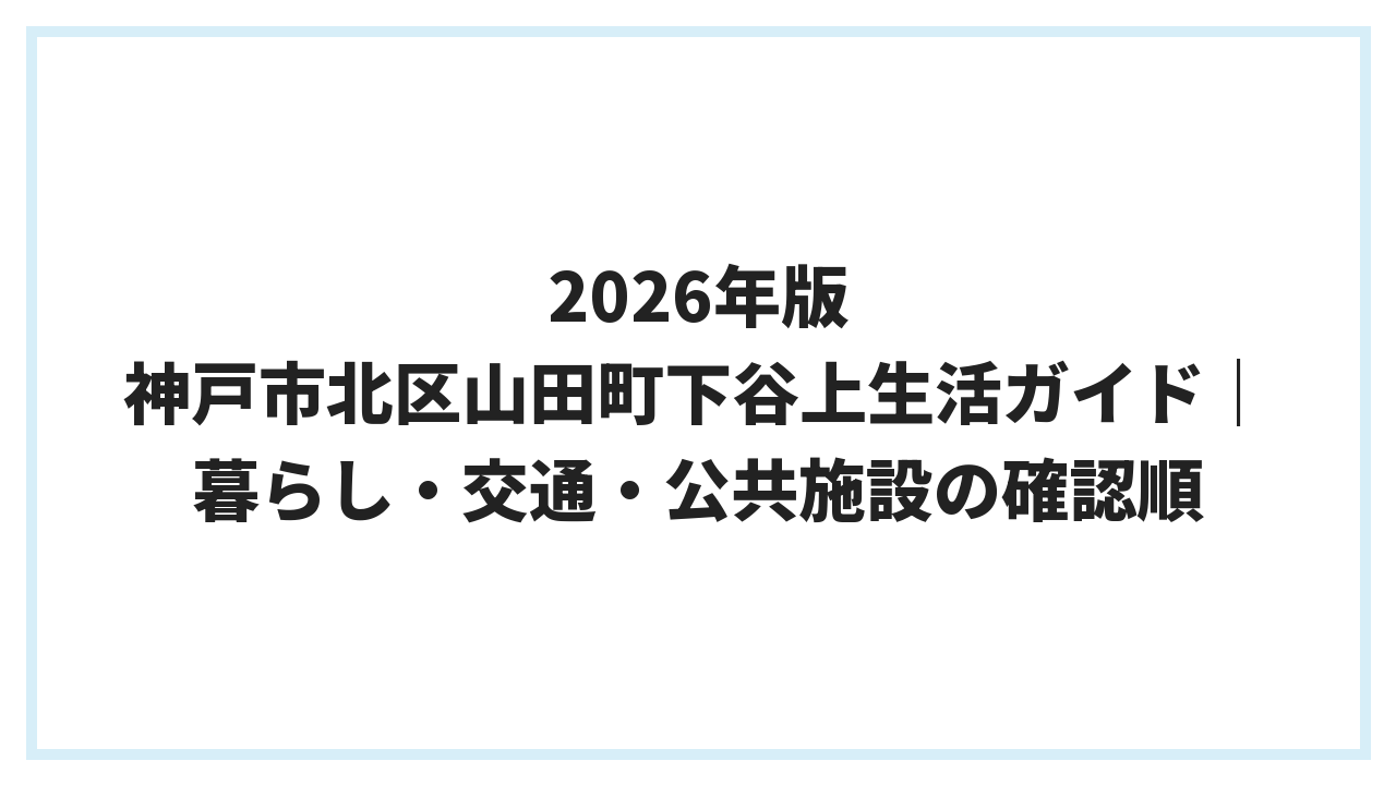 2026年版 神戸市北区山田町下谷上生活ガイド｜暮らし・交通・公共施設の確認順