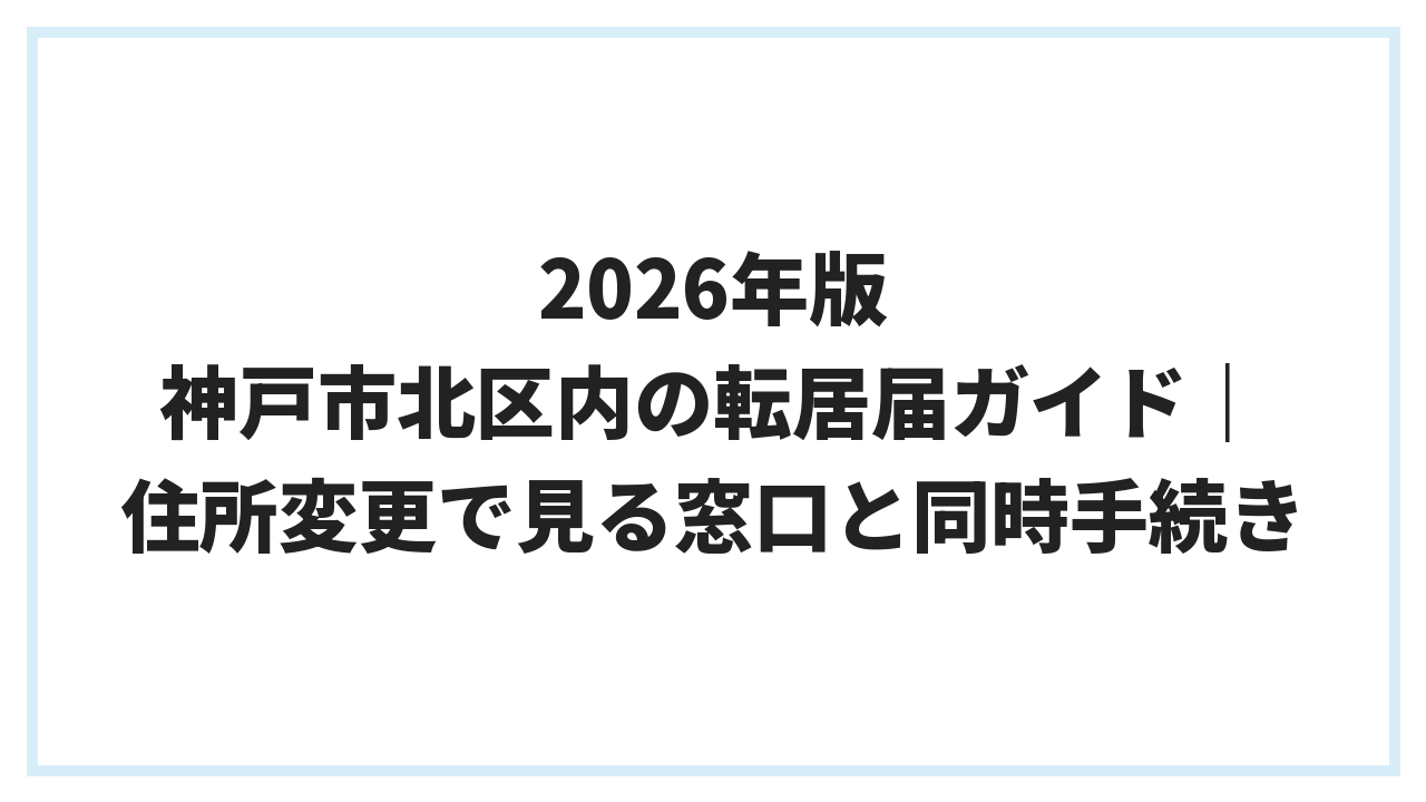 2026年版 神戸市北区内の転居届ガイド｜住所変更で見る窓口と同時手続き