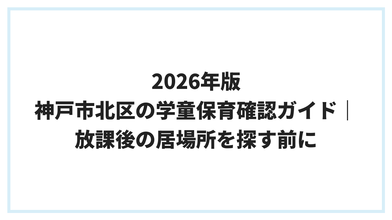 2026年版 神戸市北区の学童保育確認ガイド｜放課後の居場所を探す前に