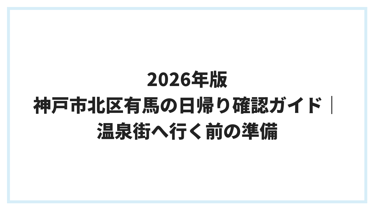 2026年版 神戸市北区有馬の日帰り確認ガイド｜温泉街へ行く前の準備